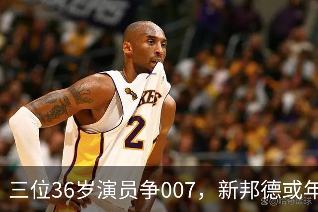 三位36岁演员争007，新邦德或年底前揭晓