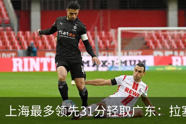 上海最多领先31分轻取广东：拉塞尔22+6三分 李弘权27分李添荣20分