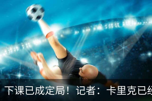 下课已成定局！记者：卡里克已经被曼联解雇，等新帅确定后官宣