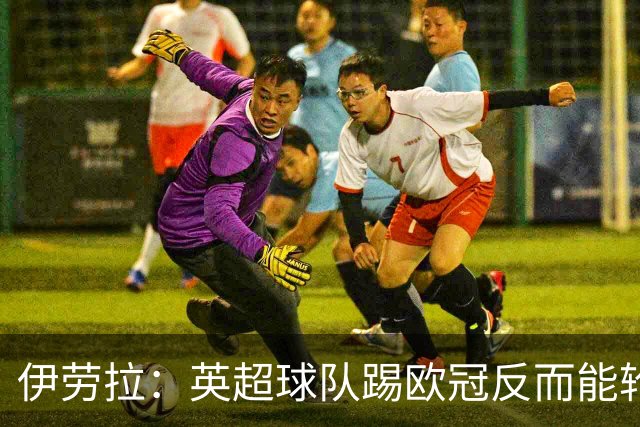 伊劳拉：英超球队踢欧冠反而能轮换；上任首通电话打给范戴克