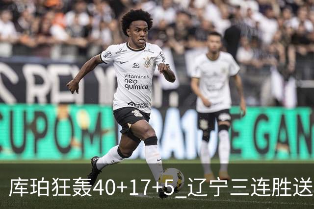 库珀狂轰40+17+5 辽宁三连胜送四川赛季首败