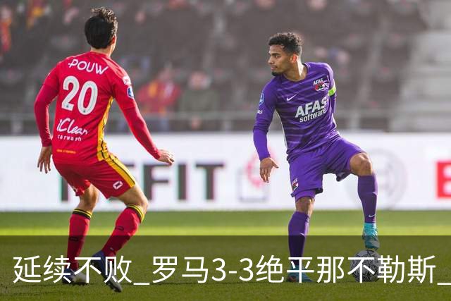 延续不败 罗马3-3绝平那不勒斯 安古伊萨倒钩小麦2球巴列尔迪双响