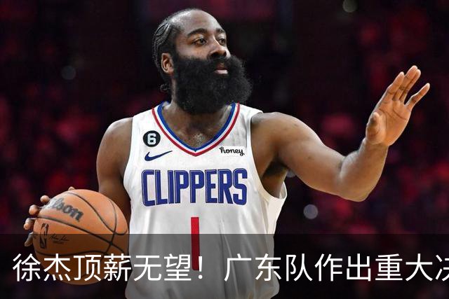 徐杰顶薪无望！广东队作出重大决定，或“1换1”交易林葳？