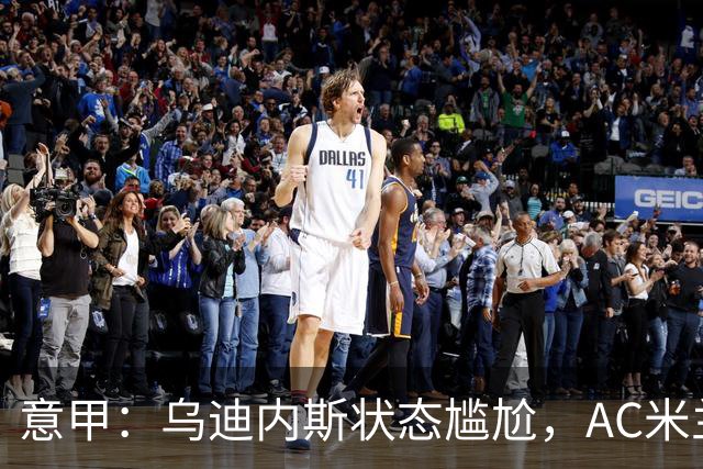 意甲：乌迪内斯状态尴尬，AC米兰体能受限