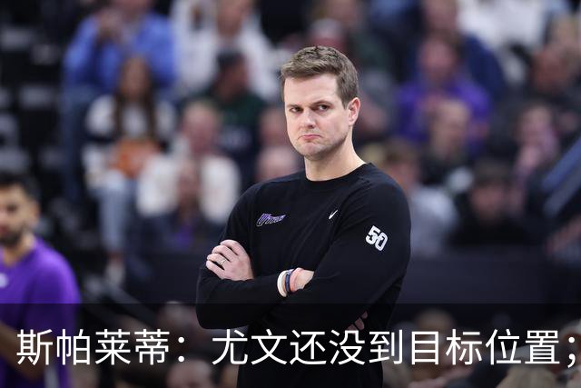 斯帕莱蒂：尤文还没到目标位置；想得到什么必须自己争取