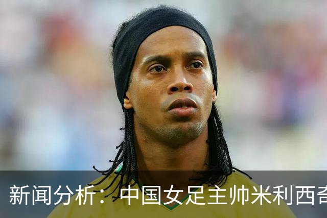 新闻分析：中国女足主帅米利西奇缘何下课