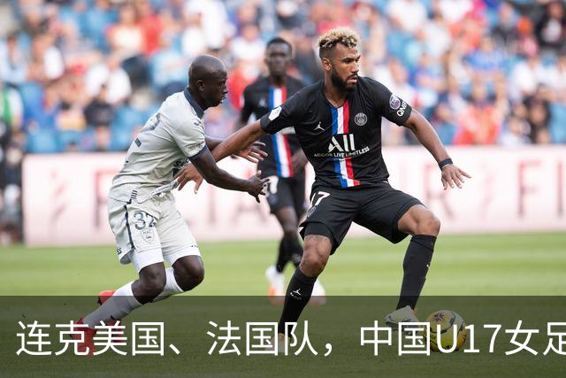连克美国、法国队，中国U17女足缘何创造历史