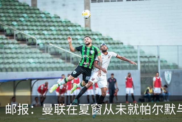 邮报：曼联在夏窗从未就帕尔默与切尔西进行过任何接触