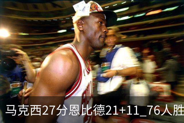 马克西27分恩比德21+11 76人胜步行者