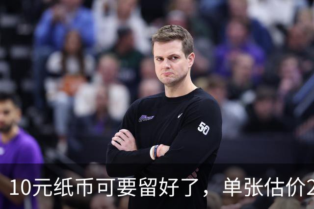 10元纸币可要留好了，单张估价200万！这4种谁有？