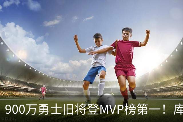 900万勇士旧将登MVP榜第一！库里盛赞进步很大 场均36.5分联盟封王