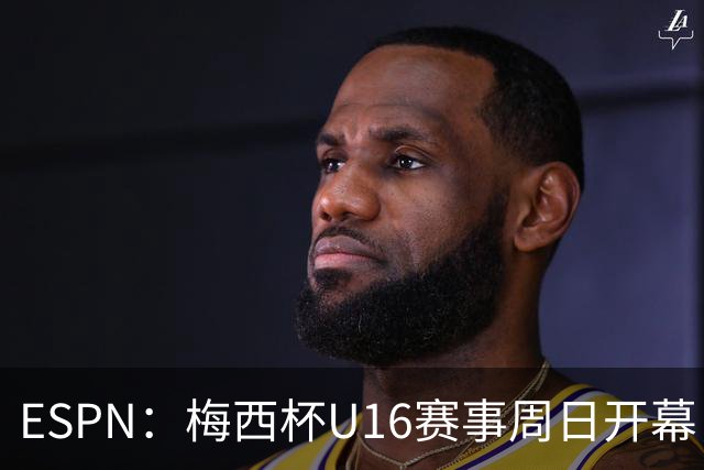 ESPN：梅西杯U16赛事周日开幕，来自三大洲的16家俱乐部参赛